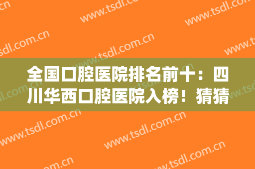 全国口腔医院排名前十：四川华西口腔医院入榜！猜猜排在第几位？(华西口腔医院 排名)