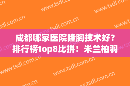 成都哪家医院隆胸技术好？排行榜top8比拼！米兰柏羽、西区实力夺冠(成都米兰柏羽整形医院是三甲医院吗)