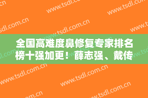 全国高难度鼻修复专家排名榜十强加更！薛志强、戴传昌！选医生技术重要