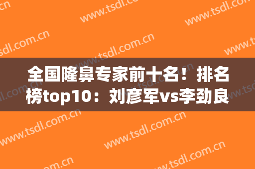 全国隆鼻专家前十名！排名榜top10：刘彦军vs李劲良，谁更技高一筹？(刘彦军隆鼻好不好)