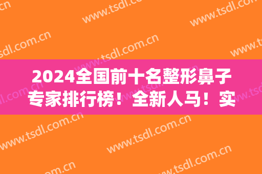 2024全国前十名整形鼻子专家排行榜！全新人马！实力技术样样出色(国内鼻部整形专家排名)