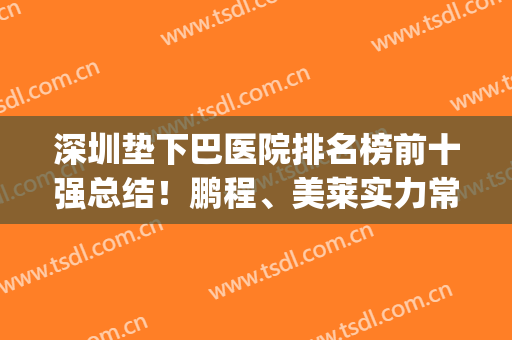 深圳垫下巴医院排名榜前十强总结！鹏程、美莱实力常年排名前3名(深圳垫下巴哪个医院好)
