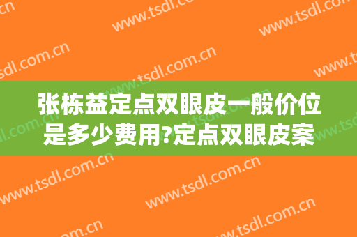 张栋益定点双眼皮一般价位是多少费用?定点双眼皮案例效果对比图_河南省人民医院