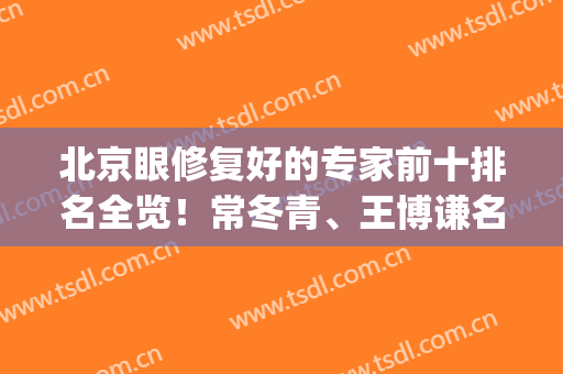 北京眼修复好的专家前十排名全览！常冬青、王博谦名气一个比一个大(北京常冬青眼睛修复的好吗?)
