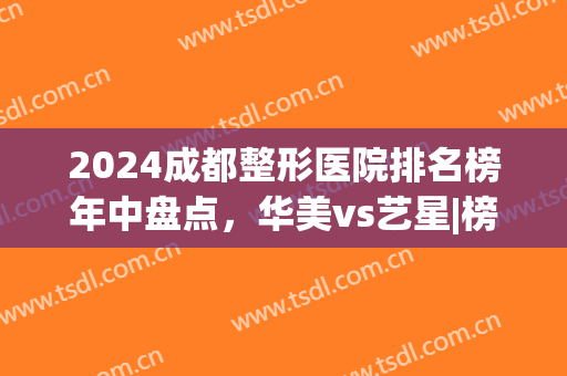 2024成都整形医院排名榜年中盘点，华美vs艺星|榜一花落谁家(成都排名前十的整形医院)