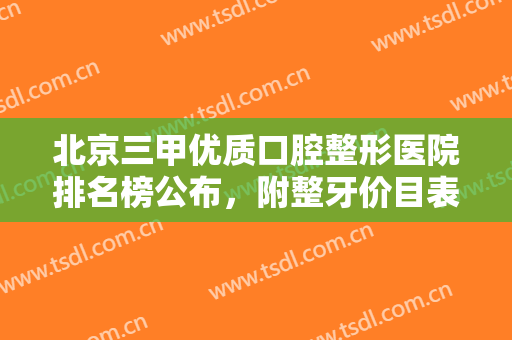 北京三甲优质口腔整形医院排名榜公布，附整牙价目表明细清单