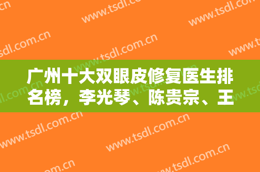 广州十大双眼皮修复医生排名榜，李光琴、陈贵宗、王娟前三，实力不偏不倚！