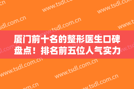 厦门前十名的整形医生口碑盘点！排名前五位人气实力样样强(厦门最好的整形医生)