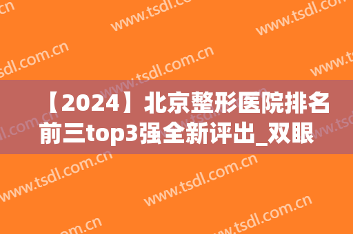 【2024】北京整形医院排名前三top3强全新评出_双眼皮案例惊艳亮相(北京正规整形医院排行榜10 附案例及价格表)