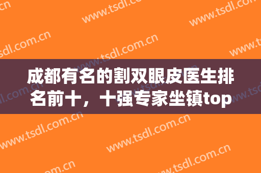 成都有名的割双眼皮医生排名前十，十强专家坐镇top10机构，一环扣一环！