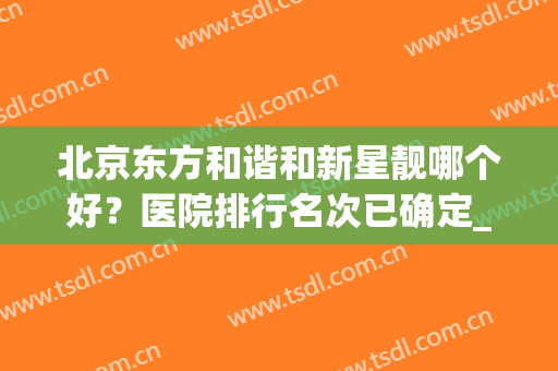 北京东方和谐和新星靓哪个好？医院排行名次已确定_专家：价格表请收好