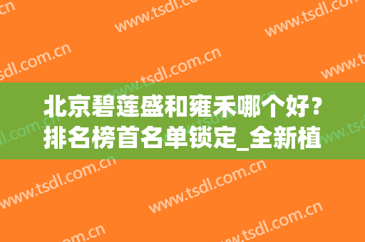 北京碧莲盛和雍禾哪个好？排名榜首名单锁定_全新植发价格表查询(碧莲盛和雍和哪家植发好)