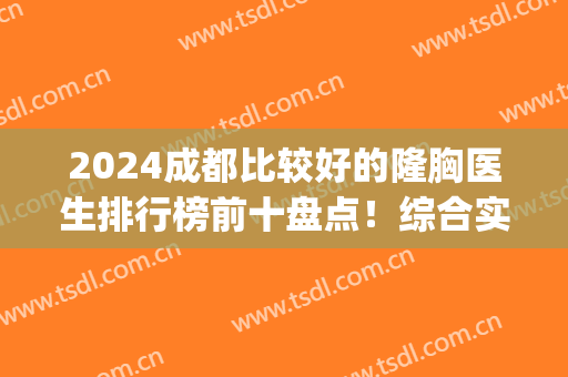 2024成都比较好的隆胸医生排行榜前十盘点！综合实力年度评选top10！前三竟是这几位