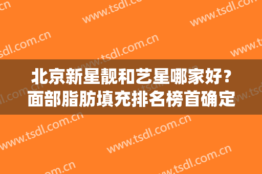 北京新星靓和艺星哪家好？面部脂肪填充排名榜首确定了_附价格一览表