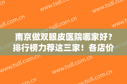 南京做双眼皮医院哪家好？排行榜力荐这三家！各店价格及案例给你(南京哪家医院做双眼皮比较好)