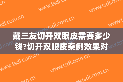 戴三友切开双眼皮需要多少钱?切开双眼皮案例效果对比图_好大夫工作室