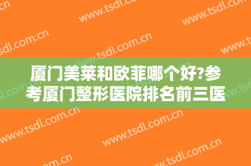 厦门美莱和欧菲哪个好?参考厦门整形医院排名前三医院医生擅长名单大全