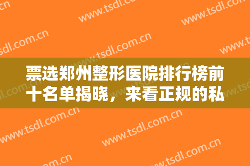 票选郑州整形医院排行榜前十名单揭晓，来看正规的私立医院都有哪些