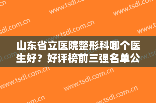 山东省立医院整形科哪个医生好？好评榜前三强名单公示，价格表也公开