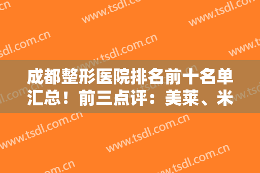 成都整形医院排名前十名单汇总！前三点评：美莱、米兰柏羽、玉之光在列