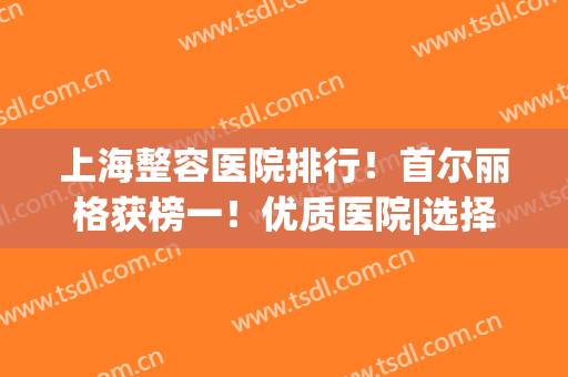 上海整容医院排行！首尔丽格获榜一！优质医院|选择更安心，一起来看看吧！