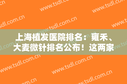 上海植发医院排名：雍禾、大麦微针排名公布！这两家谁更胜一筹？快来看！