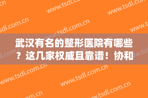 武汉有名的整形医院有哪些？这几家权威且靠谱！协和、同济上榜(武汉同济医院旁边的整形医院)