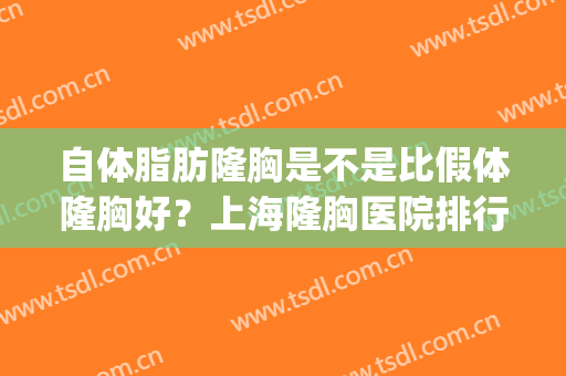 自体脂肪隆胸是不是比假体隆胸好？上海隆胸医院排行榜前五名汇总！(自体脂肪隆胸好还是假体隆胸好?)