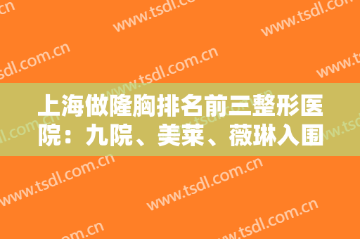上海做隆胸排名前三整形医院：九院、美莱、薇琳入围前列！这些医院都很不错哦！