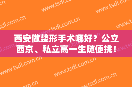西安做整形手术哪好？公立西京、私立高一生随便挑！都是有名的好评医院
