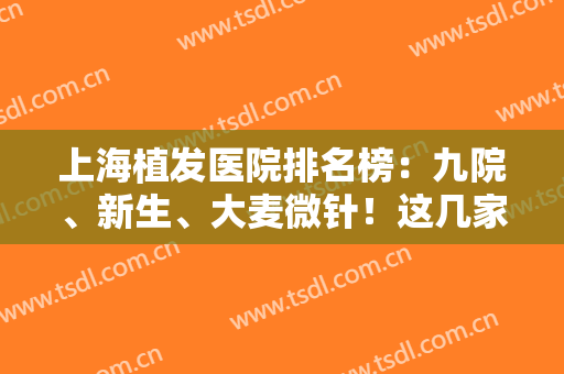 上海植发医院排名榜：九院、新生、大麦微针！这几家医院实力口碑优异，值得一看！