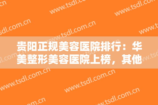 贵阳正规美容医院排行：华美整形美容医院上榜，其他医院你都认识吗？
