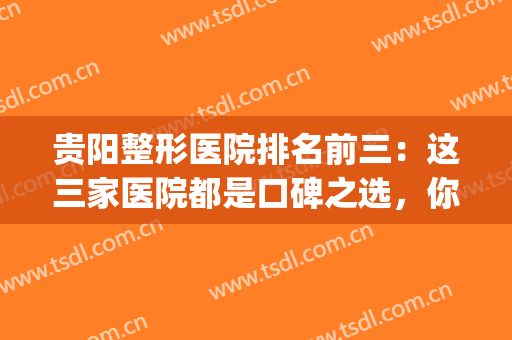 贵阳整形医院排名前三：这三家医院都是口碑之选，你的整形好选择！(贵阳最好整形医院)