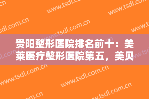 贵阳整形医院排名前十：美莱医疗整形医院第五，美贝尔整形美容医院第四！
