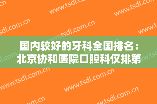 国内较好的牙科全国排名：北京协和医院口腔科仅排第五，其他医院都是哪些？