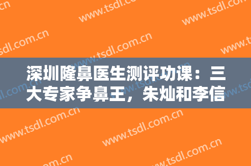 深圳隆鼻医生测评功课：三大专家争鼻王，朱灿和李信锋哪个更好？