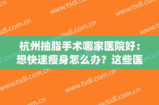 杭州抽脂手术哪家医院好：想快速瘦身怎么办？这些医院来帮你！(杭州整形医院抽脂)