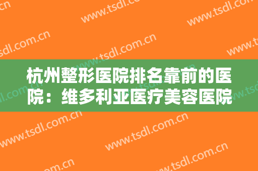 杭州整形医院排名靠前的医院：维多利亚医疗美容医院仅排第五，其他医院你都认识吗？