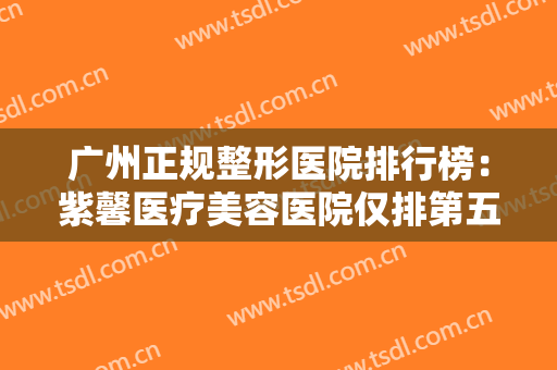 广州正规整形医院排行榜：紫馨医疗美容医院仅排第五，其他医院都是哪些？