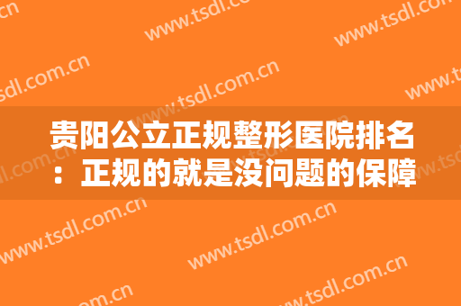 贵阳公立正规整形医院排名：正规的就是没问题的保障，不妨一起来看看吧！