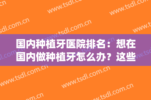 国内种植牙医院排名：想在国内做种植牙怎么办？这些医院来帮你！(种植牙国内最好的医院)