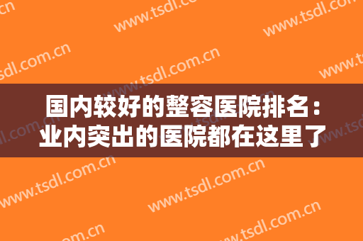 国内较好的整容医院排名：业内突出的医院都在这里了，不妨一起来看看吧！