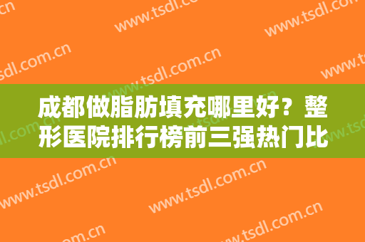 成都做脂肪填充哪里好？整形医院排行榜前三强热门比拼，玉之光拿下榜首