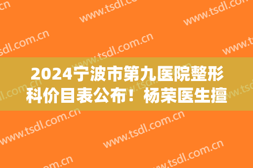 2024宁波市第九医院整形科价目表公布！杨荣医生擅长，鼻部科普查收！(宁波人民医院整形科价格表)