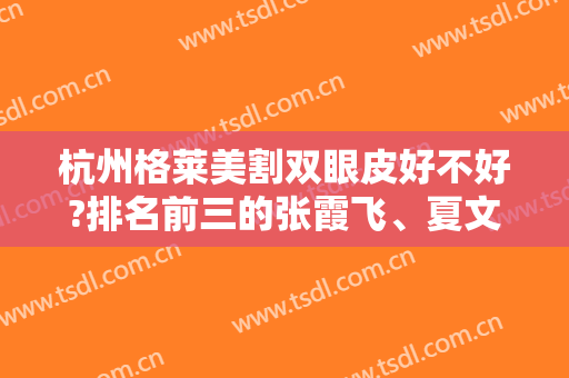 杭州格莱美割双眼皮好不好?排名前三的张霞飞、夏文豪、胡玉霞赞赞赞