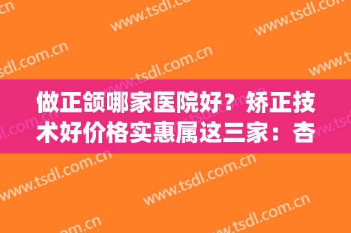 做正颌哪家医院好？矫正技术好价格实惠属这三家：杏林、广大、友谊(武汉正颌哪家医院好)