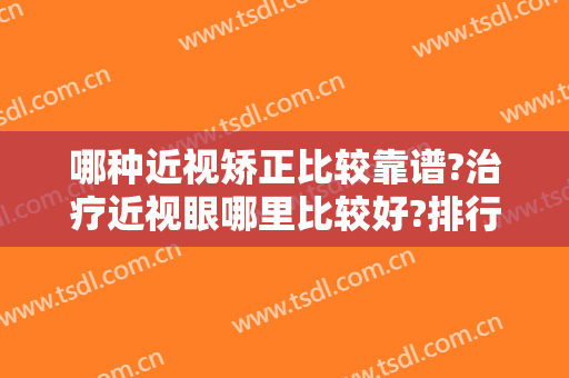 哪种近视矫正比较靠谱?治疗近视眼哪里比较好?排行榜这三家口碑不错