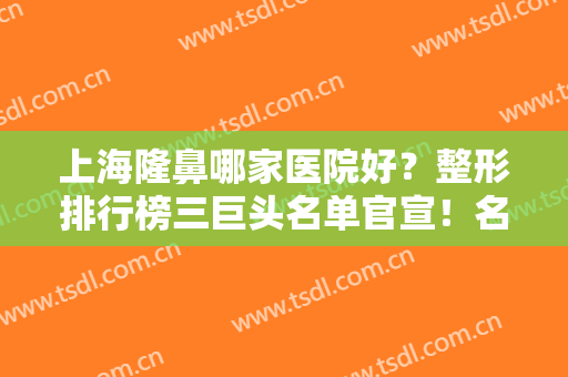 上海隆鼻哪家医院好？整形排行榜三巨头名单官宣！名医坐镇、实力入围