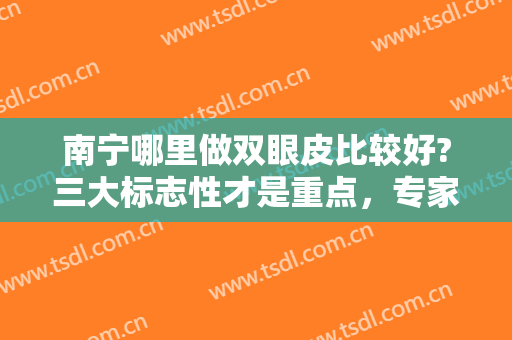 南宁哪里做双眼皮比较好?三大标志性才是重点，专家同步推荐不踩雷!