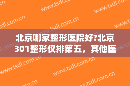 北京哪家整形医院好?北京301整形仅排第五，其他医院都是哪些？(北京301医院整形外科怎么样)
